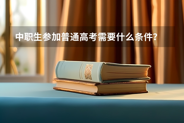 中职生参加普通高考需要什么条件？