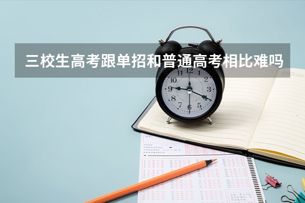 三校生高考跟单招和普通高考相比难吗?