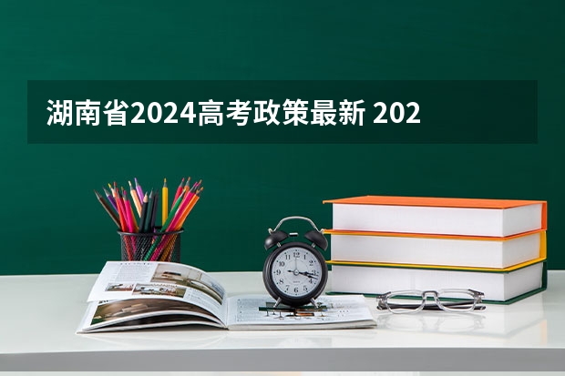 湖南省2024高考政策最新 2024年湖南高考报名时间和截止时间