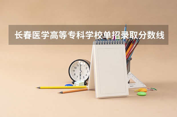 长春医学高等专科学校单招录取分数线（河北医科大学单招分数线）