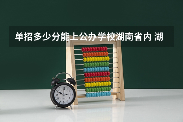 单招多少分能上公办学校湖南省内 湖单招学考230一250分的公办学校有那些