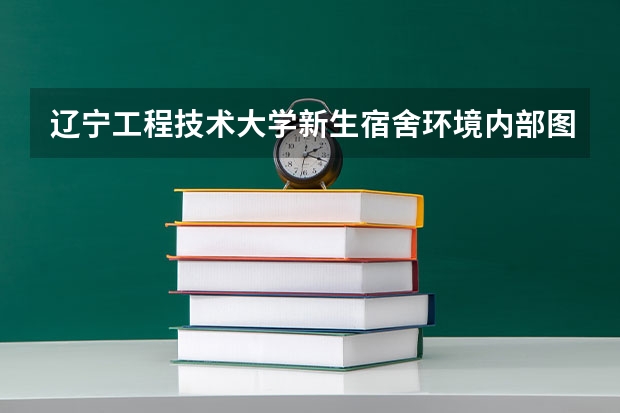 辽宁工程技术大学新生宿舍环境内部图片,男生女生宿舍条件(图)（专科宿舍条件好的学校）