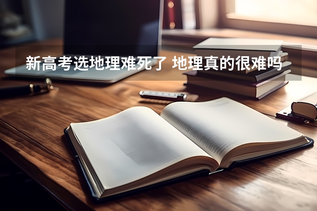 新高考选地理难死了 地理真的很难吗