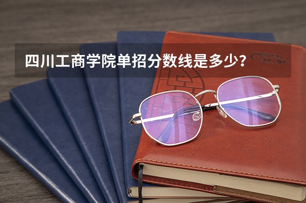 四川工商学院单招分数线是多少？