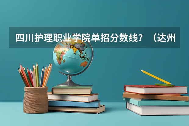 四川护理职业学院单招分数线？（达州中医药职业学院单招分数线）