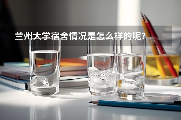 兰州大学宿舍情况是怎么样的呢？