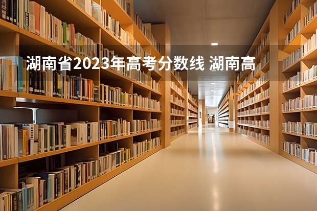 湖南省2023年高考分数线 湖南高考一本二本三本分数线