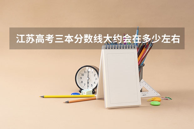 江苏高考三本分数线大约会在多少左右？