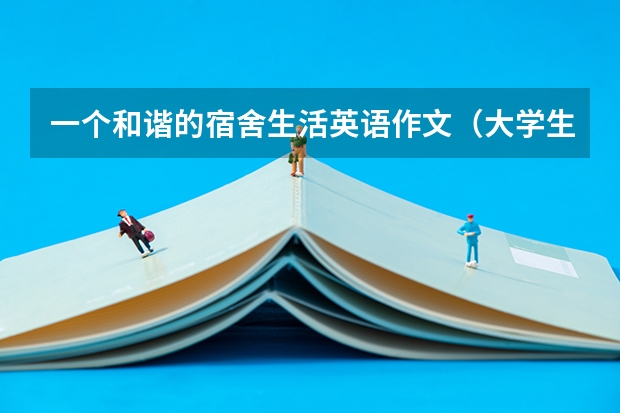 一个和谐的宿舍生活英语作文(大学生活的英语作文 大学生活的英语作文带翻译)