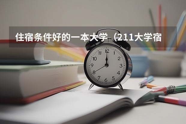 住宿条件好的一本大学（211大学宿舍条件一览表）