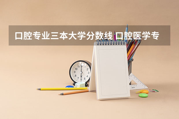 口腔专业三本大学分数线 口腔医学专业大学排名及分数线