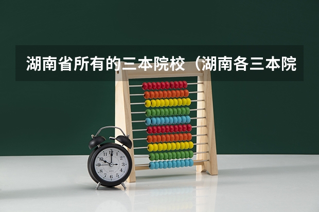 湖南省所有的三本院校（湖南各三本院校录取分数线）