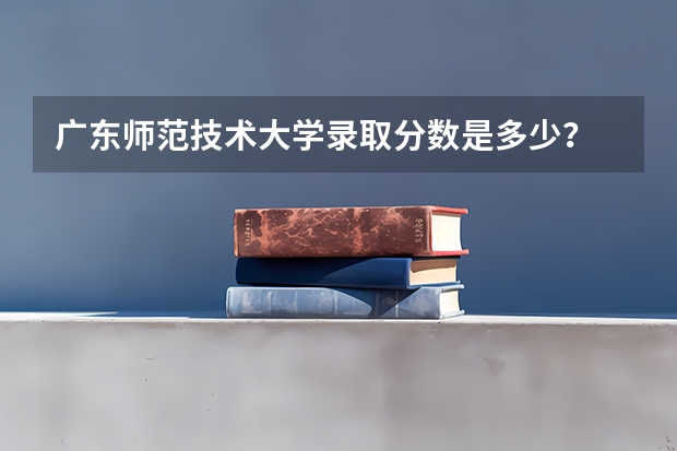 广东师范技术大学录取分数是多少？