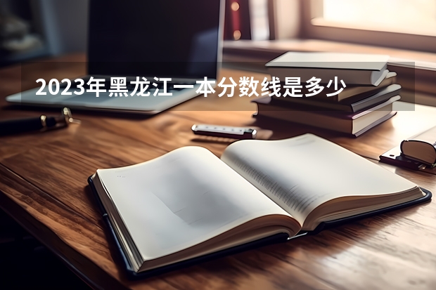 2023年黑龙江一本分数线是多少