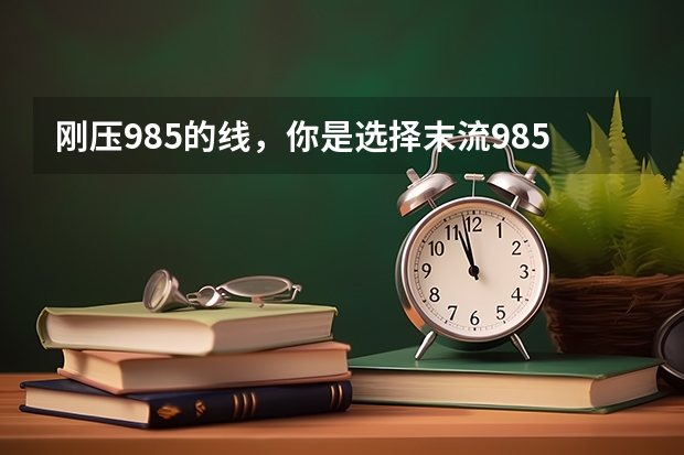 刚压985的线，你是选择末流985还是选择211的龙头呢？