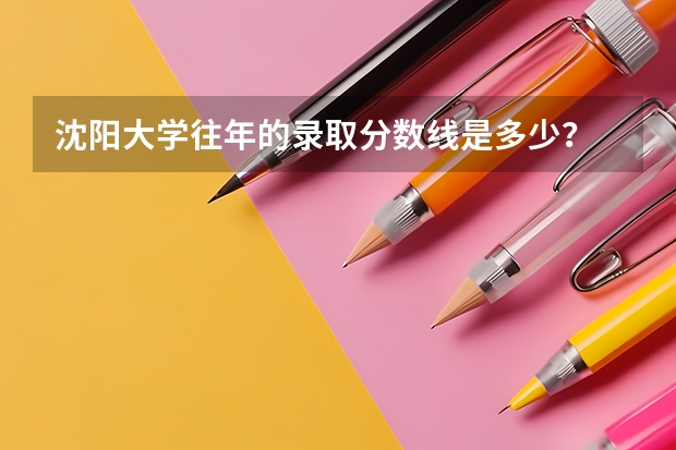沈阳大学往年的录取分数线是多少？