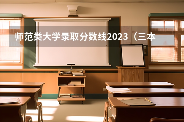 师范类大学录取分数线2023（三本院校排名及录取分数线）
