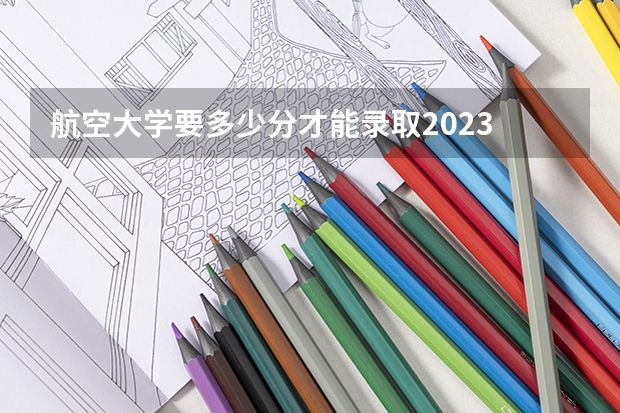 航空大学要多少分才能录取2023