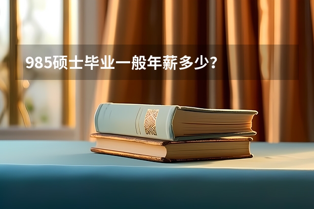 985硕士毕业一般年薪多少？
