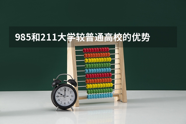 985和211大学较普通高校的优势有哪些？