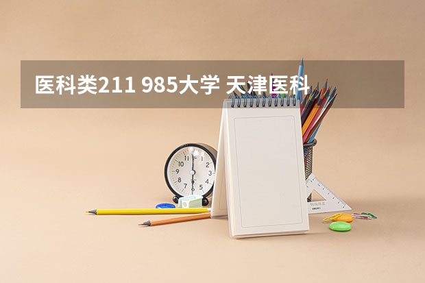 医科类211 985大学 天津医科大学是211还是985