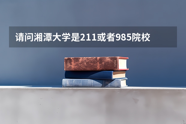 请问湘潭大学是211或者985院校吗？