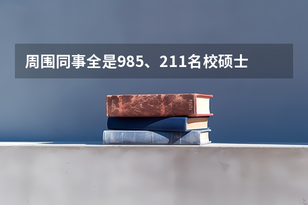 周围同事全是985、211名校硕士是什么样的体验