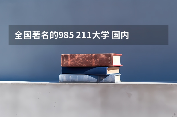 全国著名的985 211大学 国内211和985大学名单，要全部