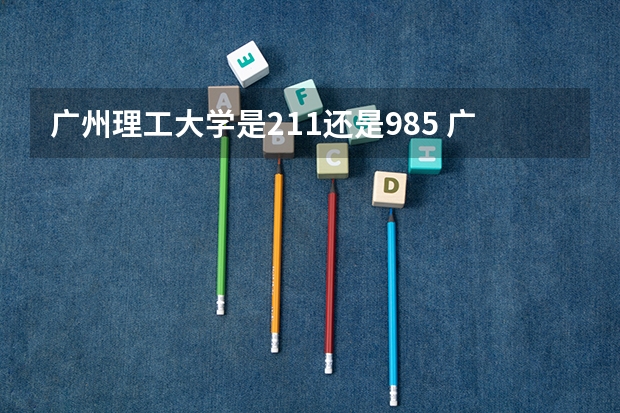 广州理工大学是211还是985 广东工业大学是985还是211