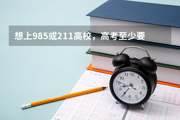 想上985或211高校，高考至少要考多少分才能上？