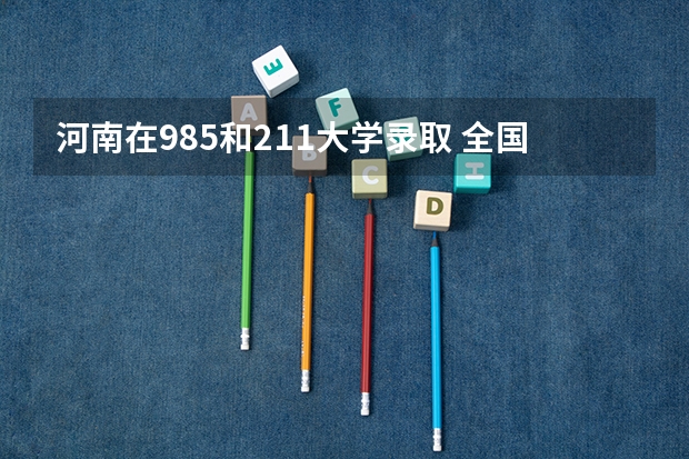 河南在985和211大学录取 全国39所985大学最低录取分数线（湖南、安徽、河北、河南等多地）