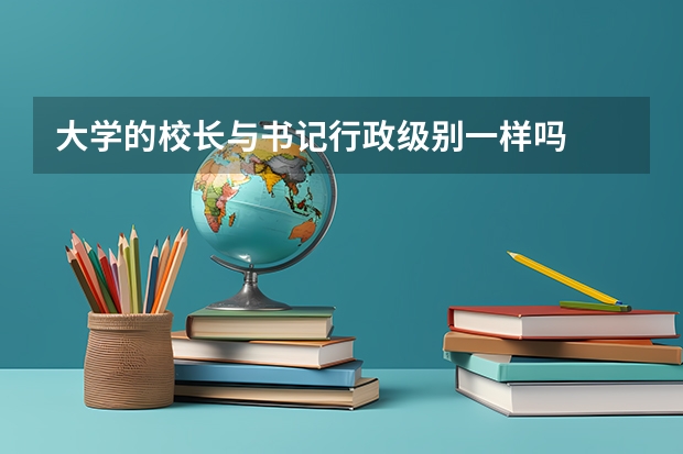 大学的校长与书记行政级别一样吗