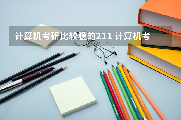 计算机考研比较稳的211 计算机考研适合捡漏的211大学