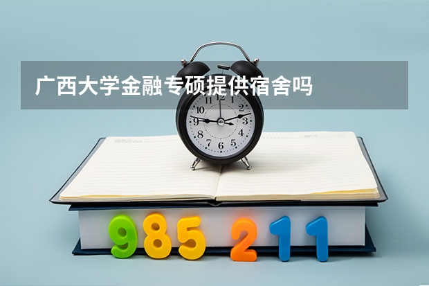 广西大学金融专硕提供宿舍吗