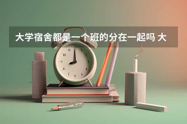 大学宿舍都是一个班的分在一起吗 大学宿舍分配是按什么分的