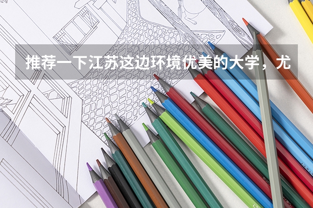 推荐一下江苏这边环境优美的大学，尤其是宿舍条件要好，要本一或211。本人理科生（211大学宿舍条件一览表）