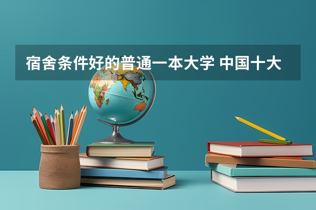 宿舍条件好的普通一本大学 中国十大宿舍条件最好的大学