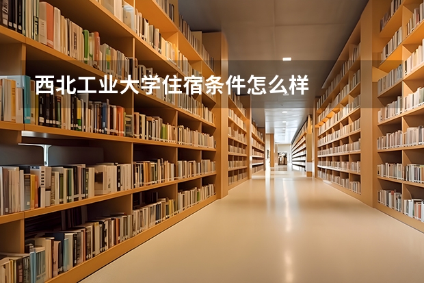 西北工业大学住宿条件怎么样