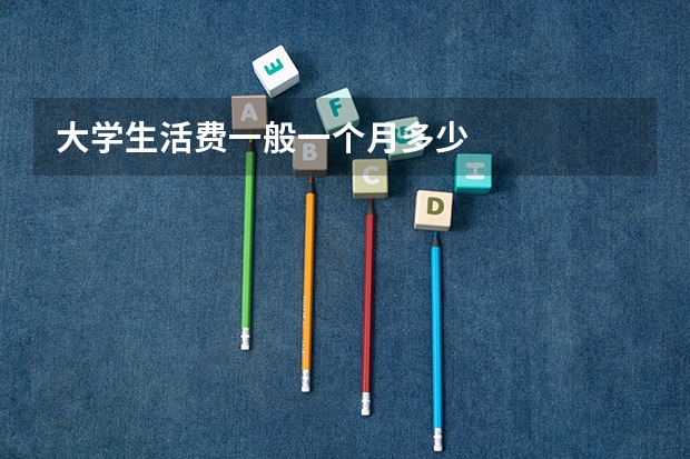大学生活费一般一个月多少