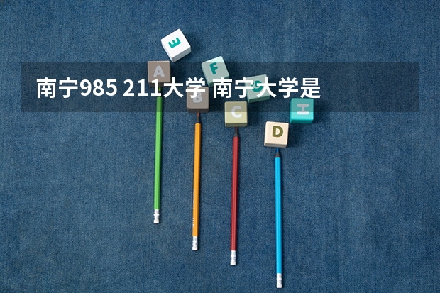 南宁985 211大学 南宁大学是985还是211？