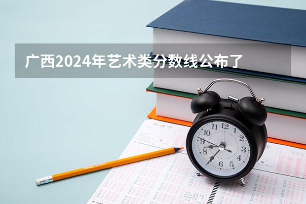 广西2024年艺术类分数线公布了 艺术分数线多少