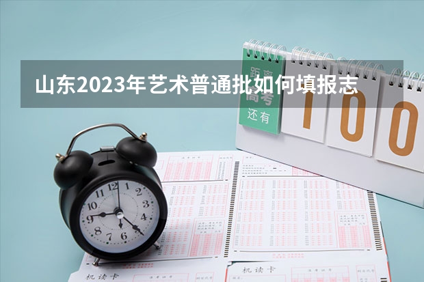 山东2023年艺术普通批如何填报志愿