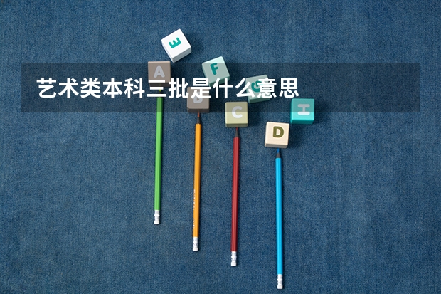 艺术类本科三批是什么意思