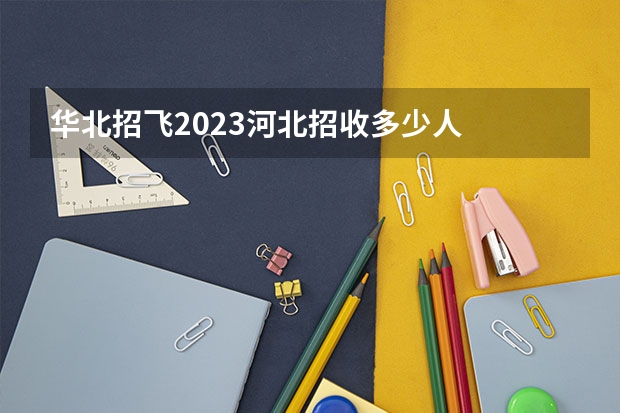 华北招飞2023河北招收多少人