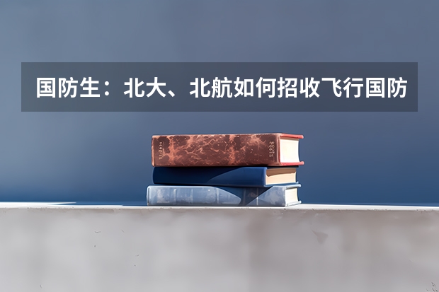 国防生:北大、北航如何招收飞行国防生