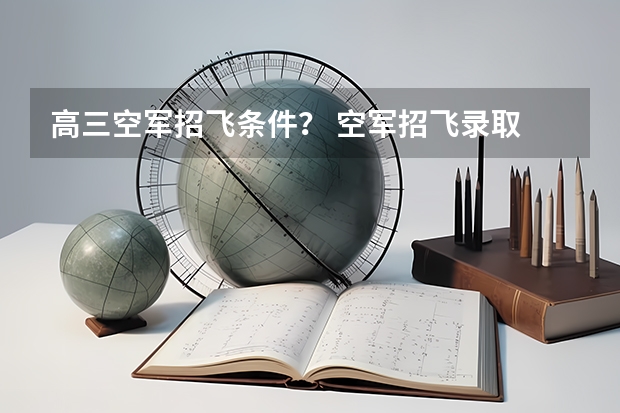 高三空军招飞条件？ 空军招飞录取