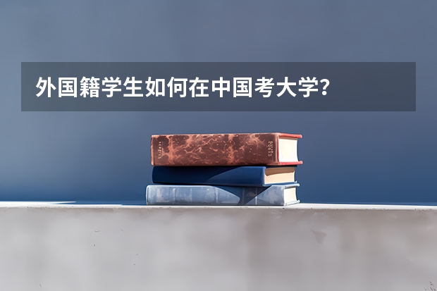 外国籍学生如何在中国考大学？