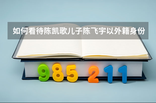 如何看待陈凯歌儿子陈飞宇以外籍身份被北电录取？