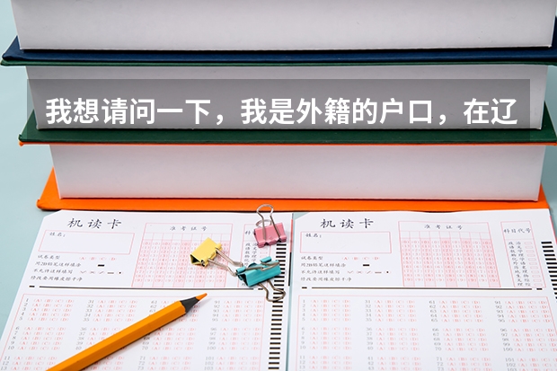 我想请问一下，我是外籍的户口，在辽宁鞍山读得初高中，现在高考可以在鞍山考嘛？ 可以考鞍山的大学嘛？（外籍户口学籍在辽宁省参加高考条件）