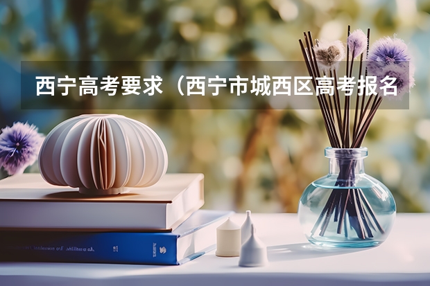 西宁高考要求（西宁市城西区高考报名资格要求）